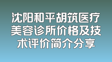 沈阳和平胡筑医疗美容诊所价格及技术评价简介分享