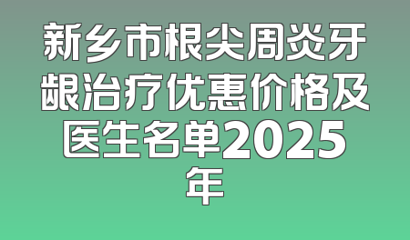 新乡市根尖周炎牙龈治疗优惠价格及医生名单2025年