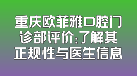 重庆欧菲雅口腔门诊部评价：了解其正规性与医生信息