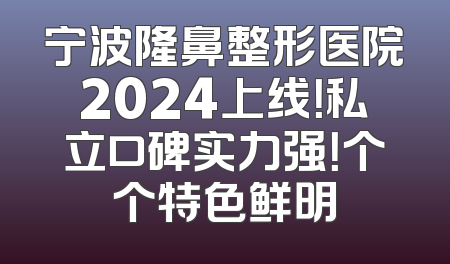 宁波隆鼻整形医院2024上线！私立口碑实力强！个个特色鲜明