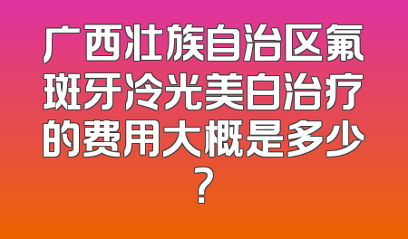 广西壮族自治区氟斑牙冷光美白治疗的费用大概是多少？