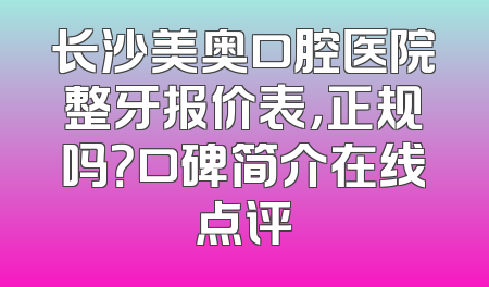 长沙美奥口腔医院整牙报价表，正规吗？口碑简介在线点评
