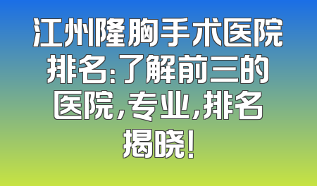 江州隆胸手术医院排名：了解前三的医院，专业，排名揭晓！