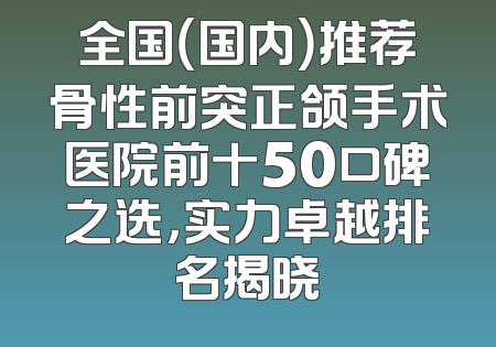 全国（国内）推荐骨性前突正颌手术医院前十50口碑之选，实力卓越排名揭晓