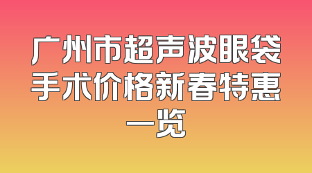 广州市超声波眼袋手术价格新春特惠一览