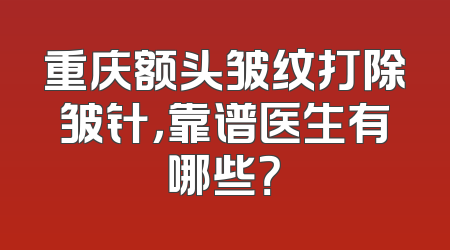 重庆额头皱纹打除皱针，靠谱医生有哪些？