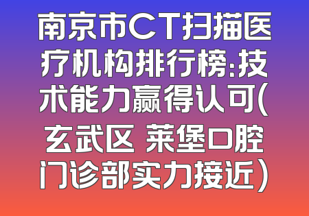 南京市CT扫描医疗机构排行榜：技术能力赢得认可（玄武区茀莱堡口腔门诊部实力接近）