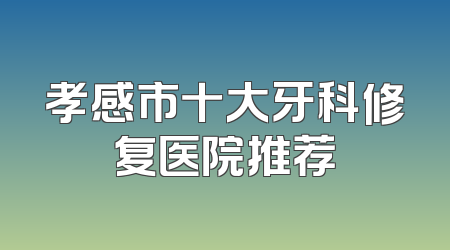 孝感市十大牙科修复医院推荐