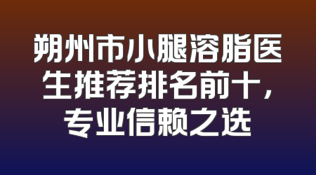 朔州市小腿溶脂医生推荐排名前十，专业信赖之选