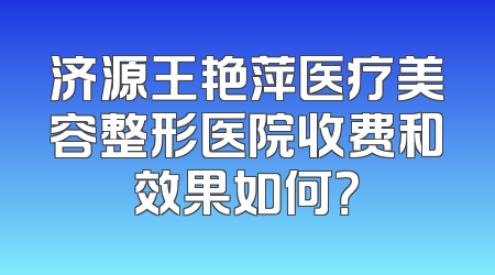 济源王艳萍医疗美容整形医院收费和效果如何？