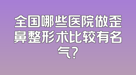 全国哪些医院做歪鼻整形术比较有名气？
