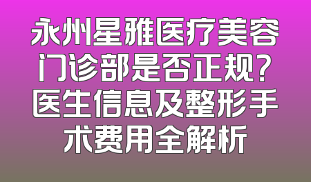 永州星雅医疗美容门诊部是否正规？医生信息及整形手术费用全解析