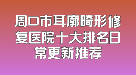 周口市耳廓畸形修复医院十大排名日常更新推荐