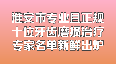 淮安市专业且正规十位牙齿磨损治疗专家名单新鲜出炉