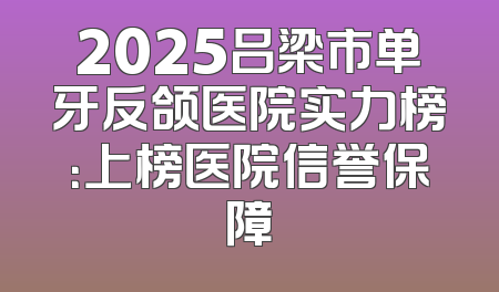2025吕梁市单牙反颌医院实力榜：上榜医院信誉保障