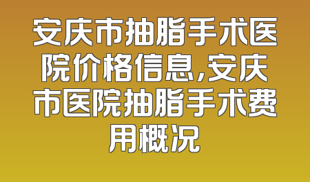 安庆市抽脂手术医院价格信息，安庆市医院抽脂手术费用概况
