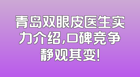 青岛双眼皮医生实力介绍，口碑竞争静观其变！