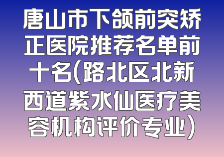 唐山市下颌前突矫正医院推荐名单前十名（路北区北新西道紫水仙医疗美容机构评价专业）