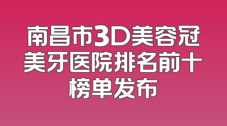 南昌市3D美容冠美牙医院排名前十榜单发布