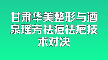 甘肃华美整形与酒泉瑶芳祛痘祛疤技术对决