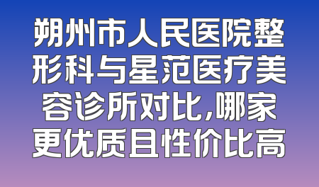 朔州市人民医院整形科与星范医疗美容诊所对比，哪家更优质且性价比高