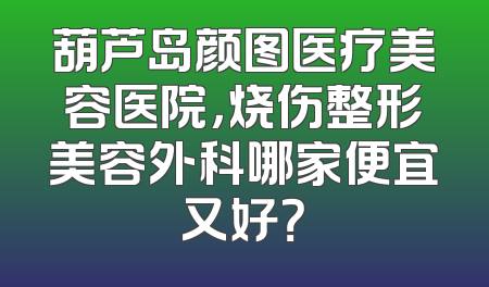 葫芦岛颜图医疗美容医院，烧伤整形美容外科哪家便宜又好？