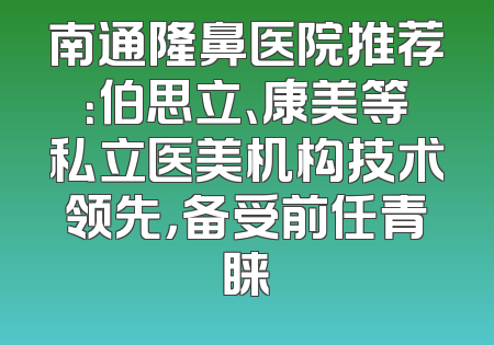 南通隆鼻医院推荐：伯思立、康美等私立医美机构技术领先，备受前任青睐