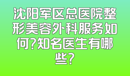 沈阳军区总医院整形美容外科服务如何？知名医生有哪些？