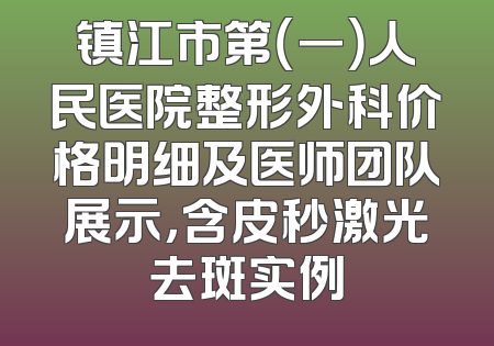 镇江市第（一）人民医院整形外科价格明细及医师团队展示，含皮秒激光去斑实例