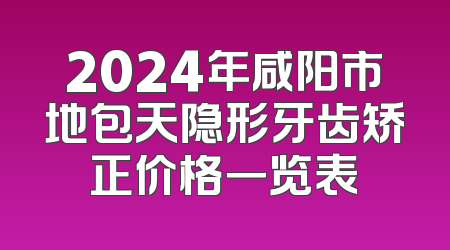 2024年咸阳市地包天隐形牙齿矫正价格一览表