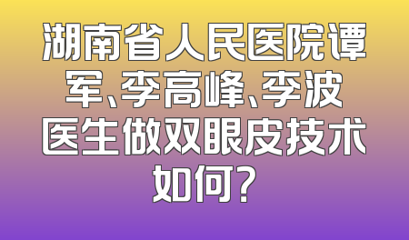 湖南省人民医院谭军、李高峰、李波医生做双眼皮技术如何？