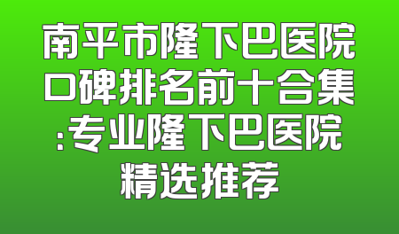 南平市隆下巴医院口碑排名前十合集：专业隆下巴医院精选推荐