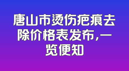 唐山市烫伤疤痕去除价格表发布，一览便知