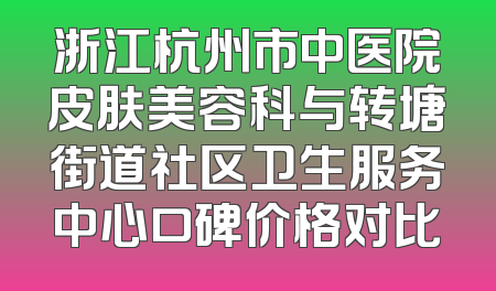 浙江杭州市中医院皮肤美容科与转塘街道社区卫生服务中心口碑价格对比