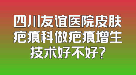 四川友谊医院皮肤疤痕科做疤痕增生技术好不好？
