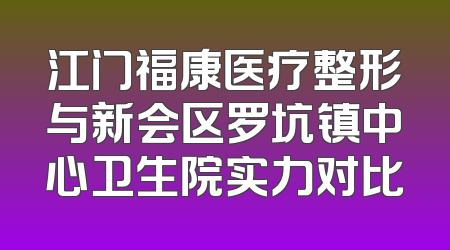 江门福康医疗整形与新会区罗坑镇中心卫生院实力对比