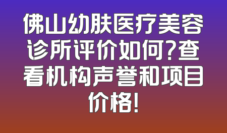 佛山幼肤医疗美容诊所评价如何？查看机构声誉和项目价格！