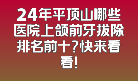 24年平顶山哪些医院上颌前牙拔除排名前十？快来看看！