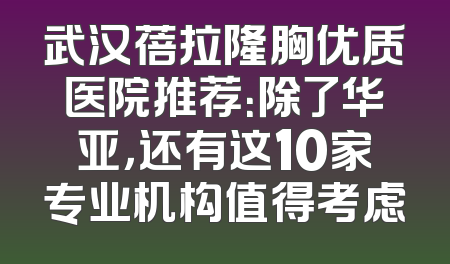 武汉蓓拉隆胸优质医院推荐：除了华亚，还有这10家专业机构值得考虑