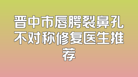 晋中市唇腭裂鼻孔不对称修复医生推荐