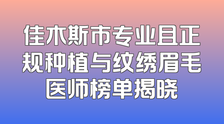 佳木斯市专业且正规种植与纹绣眉毛医师榜单揭晓