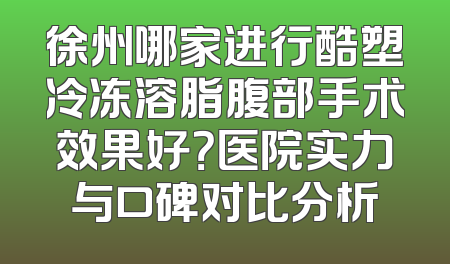 徐州哪家进行酷塑冷冻溶脂腹部手术效果好？医院实力与口碑对比分析