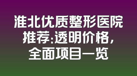 淮北优质整形医院推荐：透明价格，全面项目一览