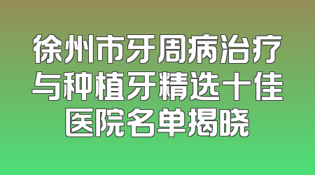 徐州市牙周病治疗与种植牙精选十佳医院名单揭晓