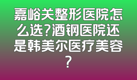 嘉峪关整形医院怎么选？酒钢医院还是韩美尔医疗美容？