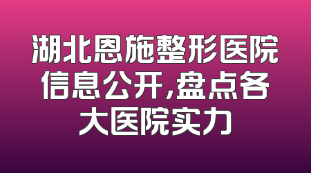 湖北恩施整形医院信息公开，盘点各大医院实力