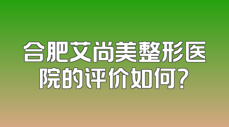 合肥艾尚美整形医院的评价如何？