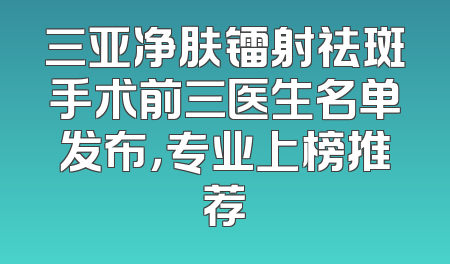 三亚净肤镭射祛斑手术前三医生名单发布，专业上榜推荐