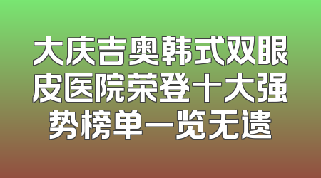 大庆吉奥韩式双眼皮医院荣登十大强势榜单一览无遗