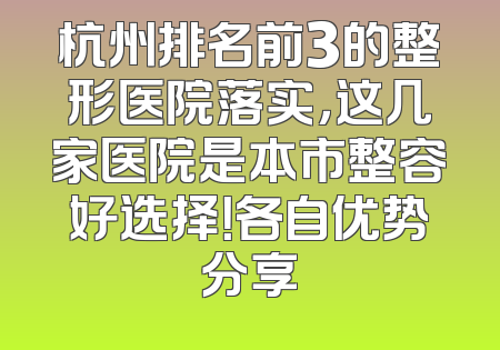 杭州排名前3的整形医院落实，这几家医院是本市整容好选择！各自优势分享